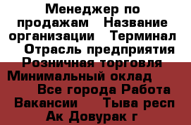 Менеджер по продажам › Название организации ­ Терминал7 › Отрасль предприятия ­ Розничная торговля › Минимальный оклад ­ 60 000 - Все города Работа » Вакансии   . Тыва респ.,Ак-Довурак г.